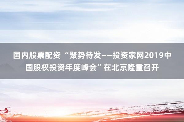 国内股票配资 “聚势待发——投资家网2019中国股权投资年度峰会”在北京隆重召开