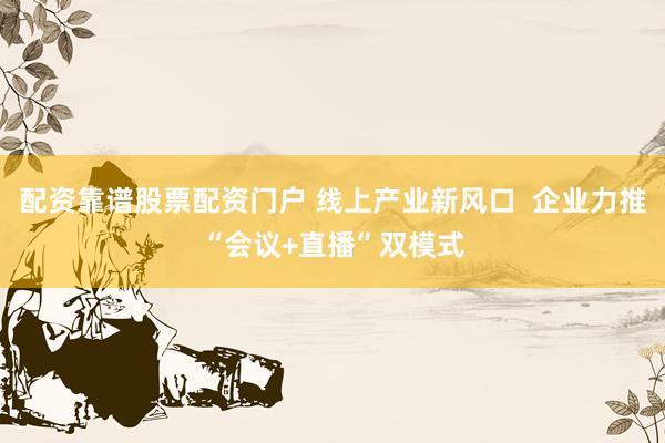 配资靠谱股票配资门户 线上产业新风口  企业力推“会议+直播”双模式