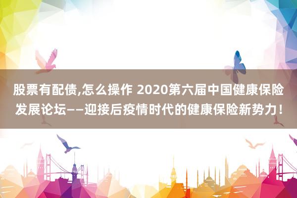 股票有配债,怎么操作 2020第六届中国健康保险发展论坛——迎接后疫情时代的健康保险新势力！