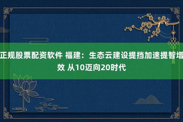 正规股票配资软件 福建：生态云建设提挡加速提智增效 从10迈向20时代