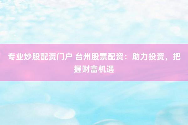 专业炒股配资门户 台州股票配资：助力投资，把握财富机遇