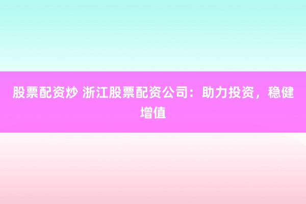 股票配资炒 浙江股票配资公司：助力投资，稳健增值
