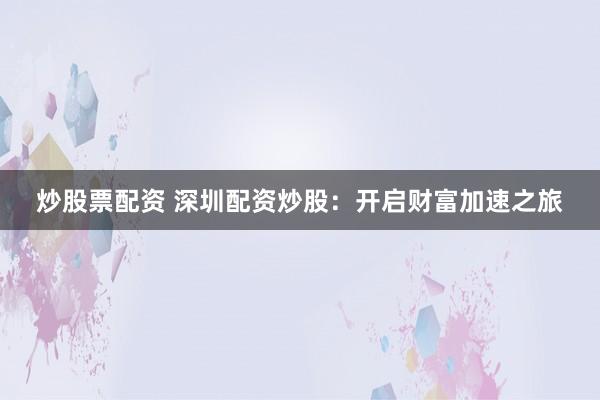 炒股票配资 深圳配资炒股：开启财富加速之旅