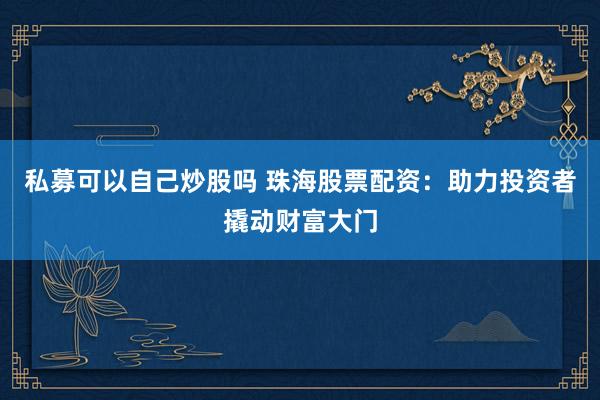 私募可以自己炒股吗 珠海股票配资：助力投资者撬动财富大门