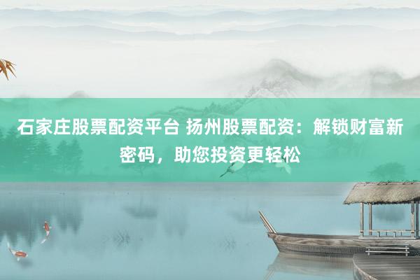 石家庄股票配资平台 扬州股票配资：解锁财富新密码，助您投资更轻松