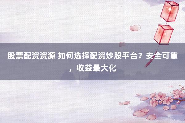 股票配资资源 如何选择配资炒股平台？安全可靠，收益最大化