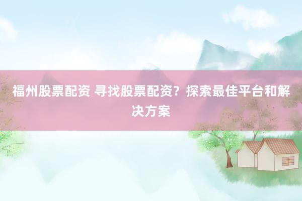 福州股票配资 寻找股票配资？探索最佳平台和解决方案