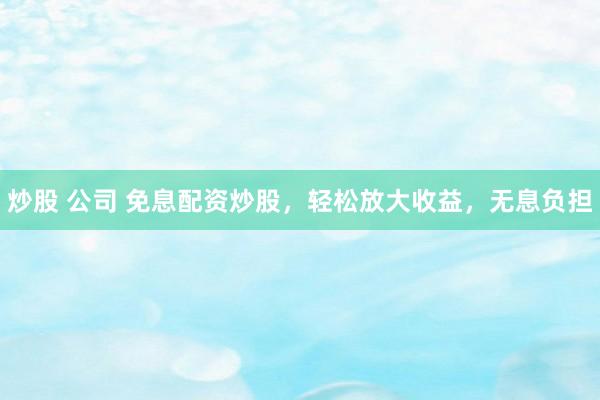炒股 公司 免息配资炒股，轻松放大收益，无息负担