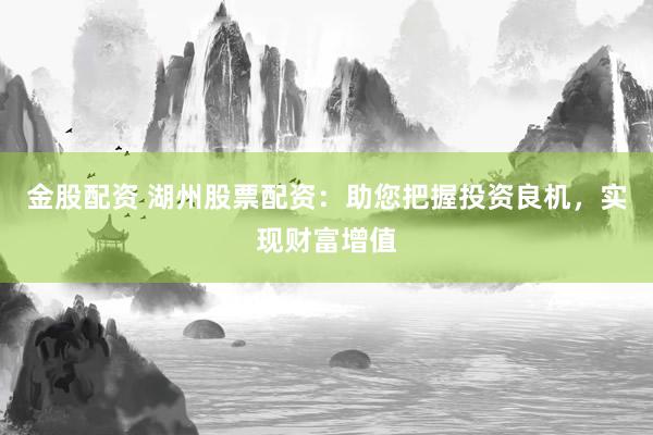 金股配资 湖州股票配资：助您把握投资良机，实现财富增值