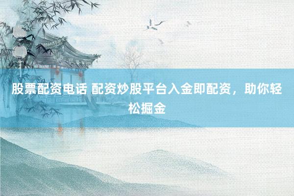 股票配资电话 配资炒股平台入金即配资，助你轻松掘金