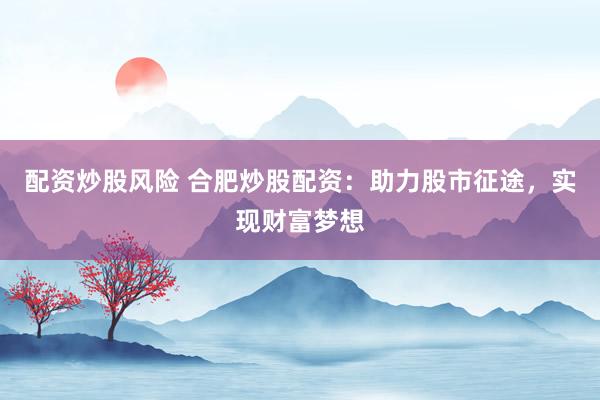 配资炒股风险 合肥炒股配资：助力股市征途，实现财富梦想
