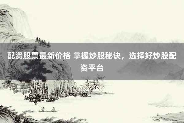 配资股票最新价格 掌握炒股秘诀，选择好炒股配资平台