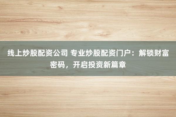 线上炒股配资公司 专业炒股配资门户：解锁财富密码，开启投资新篇章