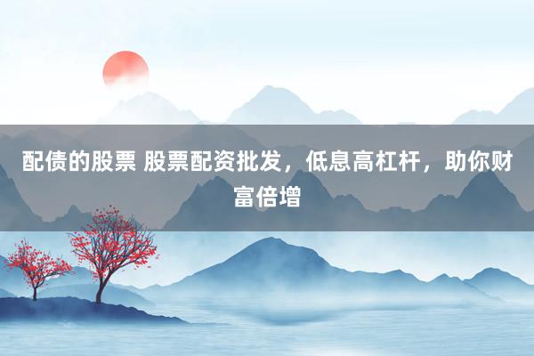 配债的股票 股票配资批发，低息高杠杆，助你财富倍增