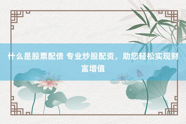 什么是股票配债 专业炒股配资，助您轻松实现财富增值