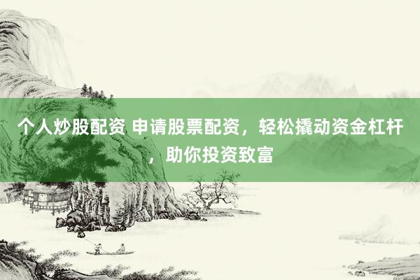 个人炒股配资 申请股票配资，轻松撬动资金杠杆，助你投资致富