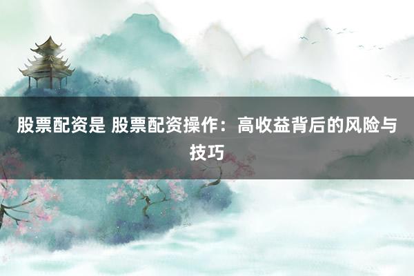 股票配资是 股票配资操作：高收益背后的风险与技巧
