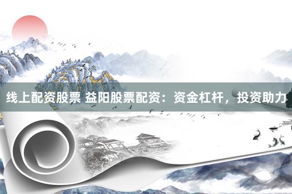 线上配资股票 益阳股票配资：资金杠杆，投资助力