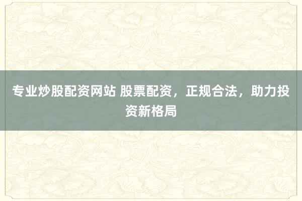 专业炒股配资网站 股票配资，正规合法，助力投资新格局