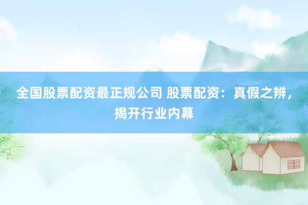 全国股票配资最正规公司 股票配资：真假之辨，揭开行业内幕