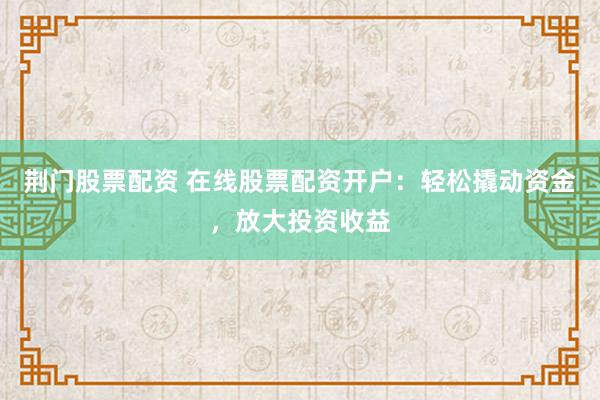 荆门股票配资 在线股票配资开户：轻松撬动资金，放大投资收益