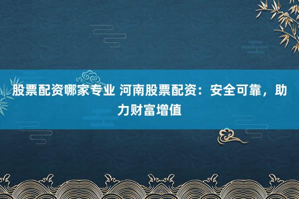 股票配资哪家专业 河南股票配资：安全可靠，助力财富增值