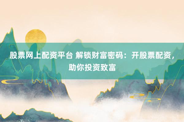 股票网上配资平台 解锁财富密码：开股票配资，助你投资致富