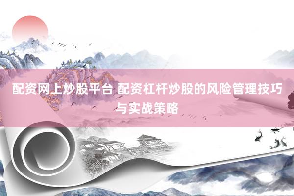 配资网上炒股平台 配资杠杆炒股的风险管理技巧与实战策略
