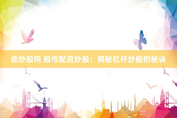 能炒股吗 股市配资炒股：揭秘杠杆炒股的秘诀