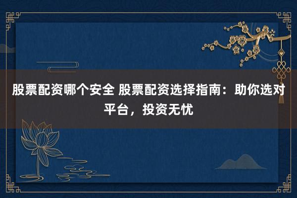 股票配资哪个安全 股票配资选择指南：助你选对平台，投资无忧