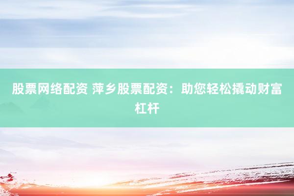 股票网络配资 萍乡股票配资：助您轻松撬动财富杠杆