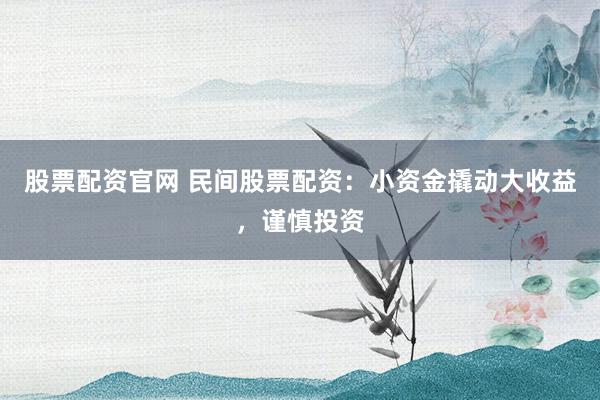 股票配资官网 民间股票配资：小资金撬动大收益，谨慎投资