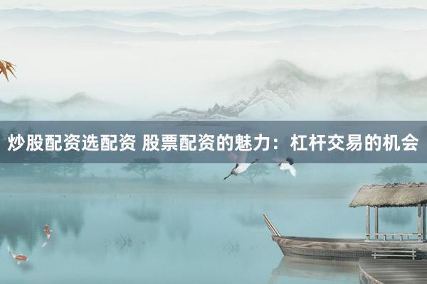 炒股配资选配资 股票配资的魅力：杠杆交易的机会