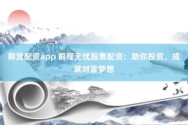期货配资app 前程无忧股票配资：助你投资，成就财富梦想